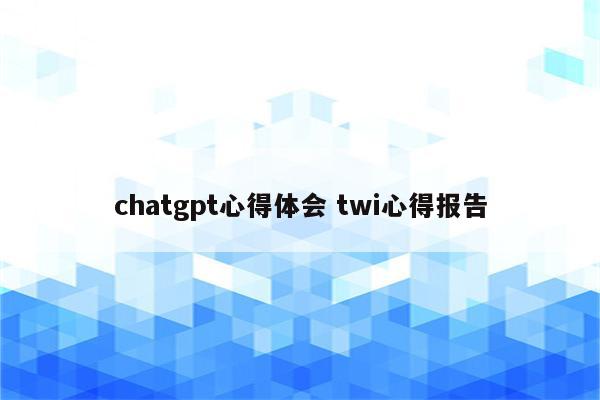 chatgpt心得体会 twi心得报告