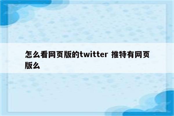 怎么看网页版的twitter 推特有网页版么