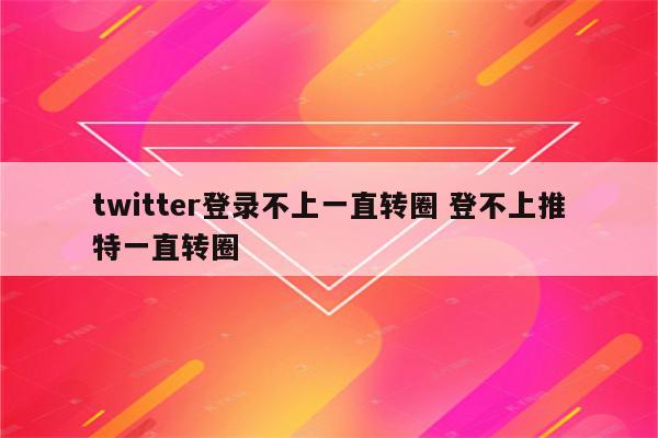 twitter登录不上一直转圈 登不上推特一直转圈