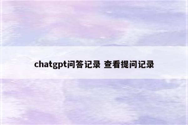 chatgpt问答记录 查看提问记录