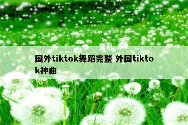 国外tiktok舞蹈完整 外国tiktok神曲