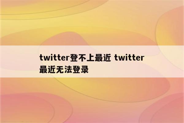 twitter登不上最近 twitter最近无法登录