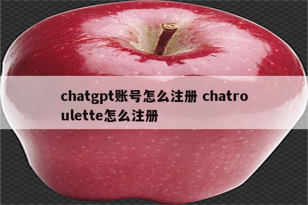 chatgpt账号怎么注册 chatroulette怎么注册