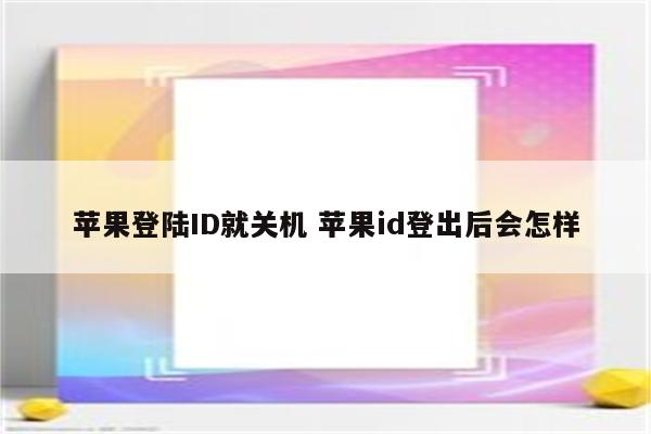 苹果登陆ID就关机 苹果id登出后会怎样