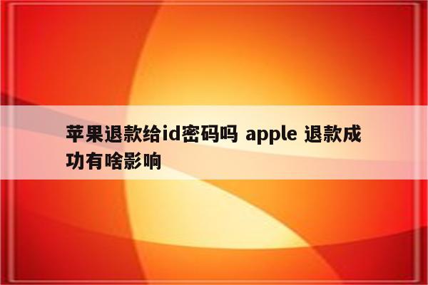 苹果退款给id密码吗 apple 退款成功有啥影响