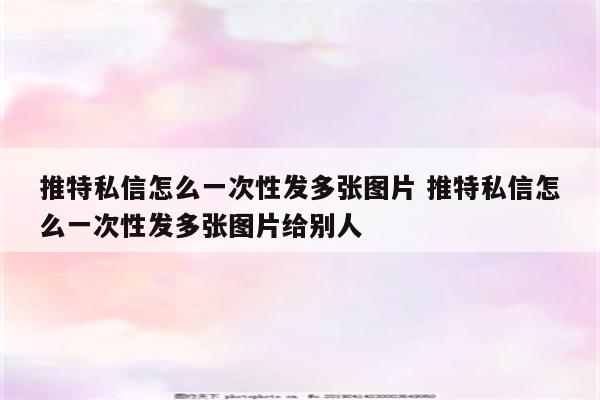 推特私信怎么一次性发多张图片 推特私信怎么一次性发多张图片给别人