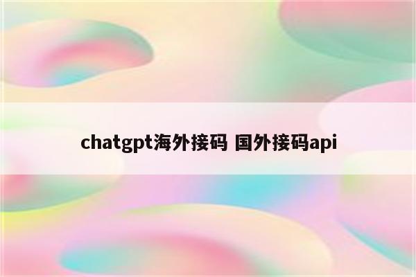 chatgpt海外接码 国外接码api