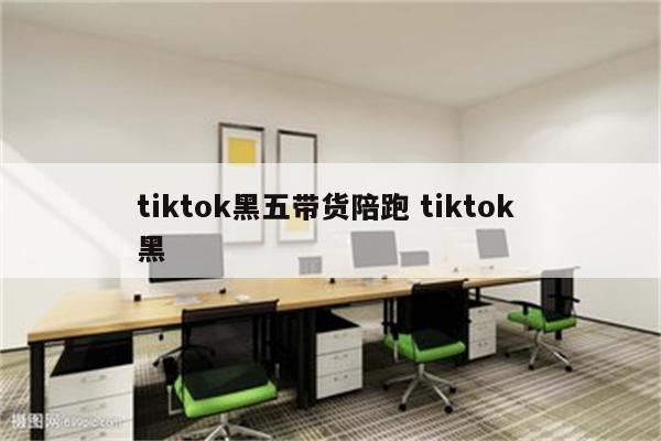 tiktok黑五带货陪跑 tiktok 黑