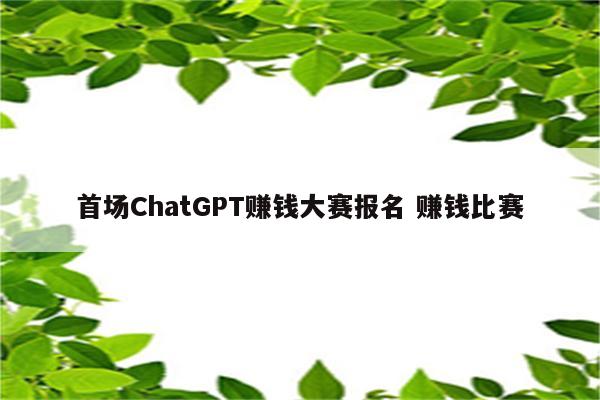 首场ChatGPT赚钱大赛报名 赚钱比赛