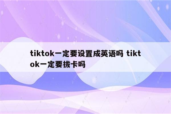 tiktok一定要设置成英语吗 tiktok一定要拔卡吗