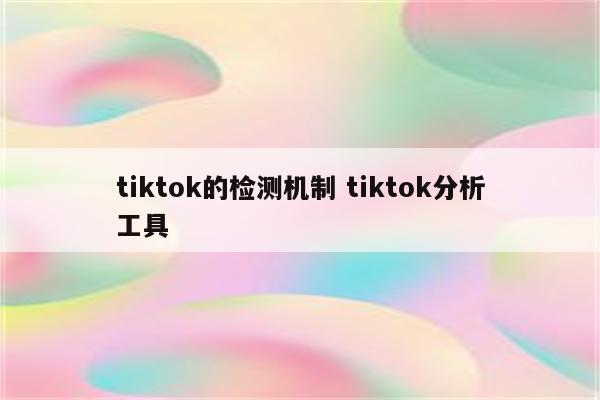 tiktok的检测机制 tiktok分析工具