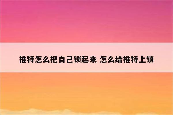 推特怎么把自己锁起来 怎么给推特上锁