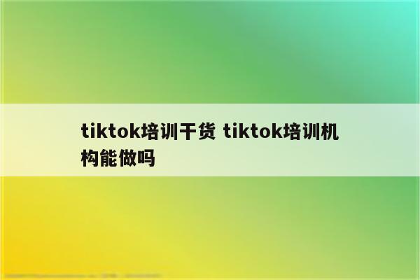 tiktok培训干货 tiktok培训机构能做吗