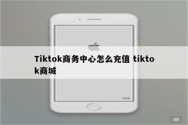 Tiktok商务中心怎么充值 tiktok商城