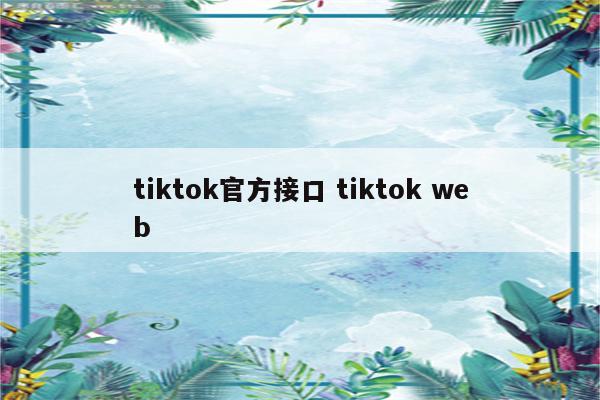 tiktok官方接口 tiktok web