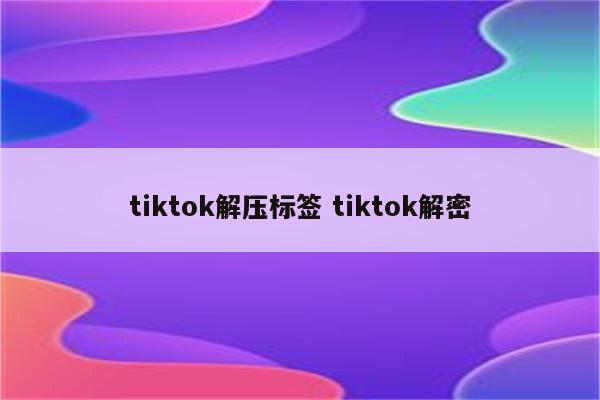 tiktok解压标签 tiktok解密