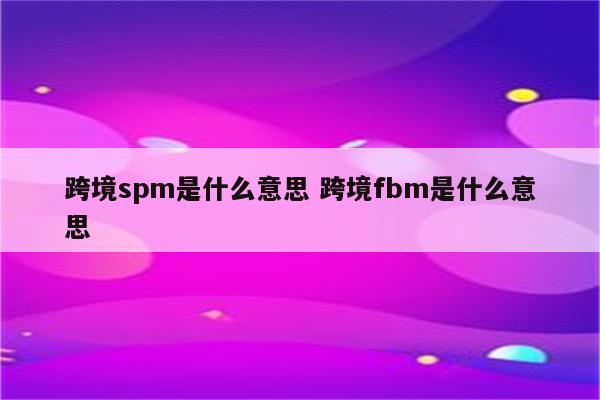 跨境spm是什么意思 跨境fbm是什么意思