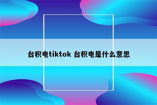 台积电tiktok 台积电是什么意思