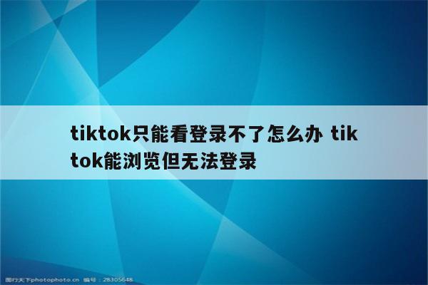 tiktok只能看登录不了怎么办 tiktok能浏览但无法登录