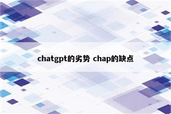 chatgpt的劣势 chap的缺点