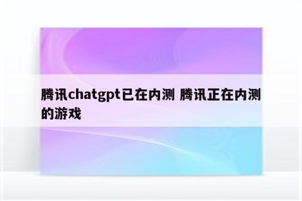 腾讯chatgpt已在内测 腾讯正在内测的游戏