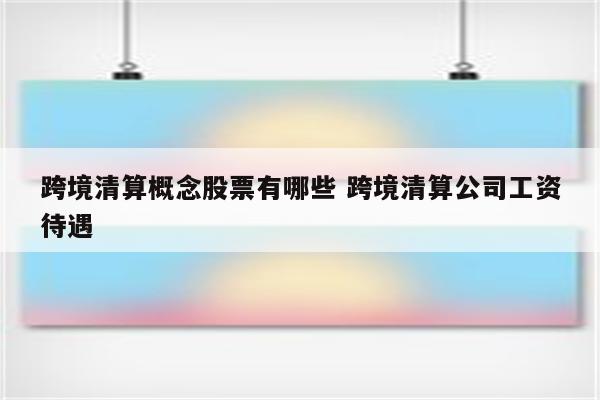 跨境清算概念股票有哪些 跨境清算公司工资待遇