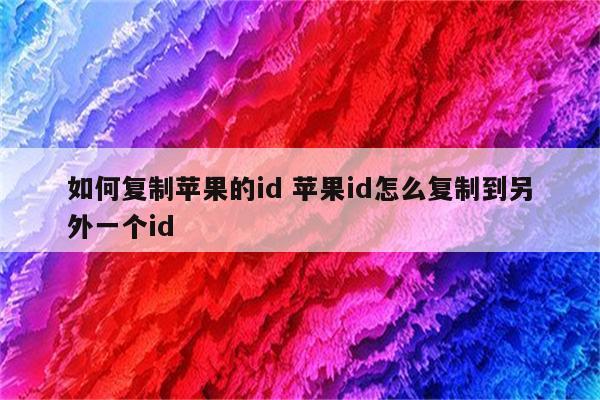 如何复制苹果的id 苹果id怎么复制到另外一个id