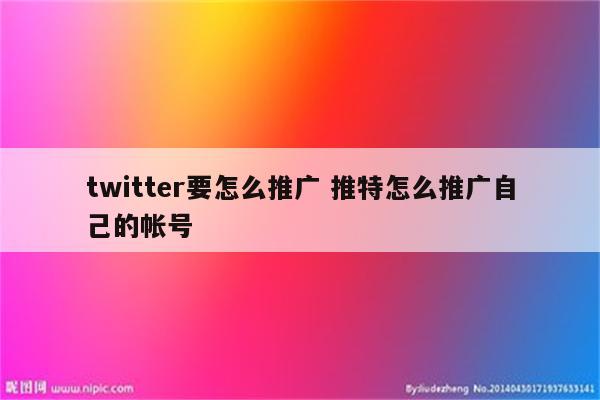 twitter要怎么推广 推特怎么推广自己的帐号