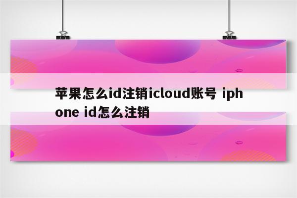 苹果怎么id注销icloud账号 iphone id怎么注销