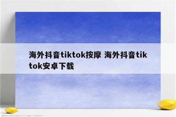 海外抖音tiktok按摩 海外抖音tiktok安卓下载