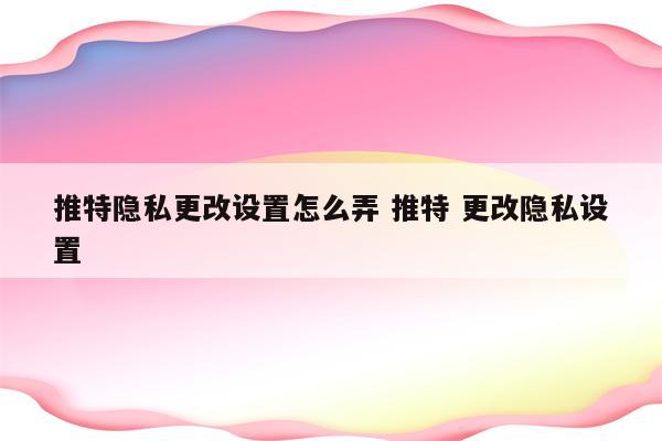 推特隐私更改设置怎么弄 推特 更改隐私设置