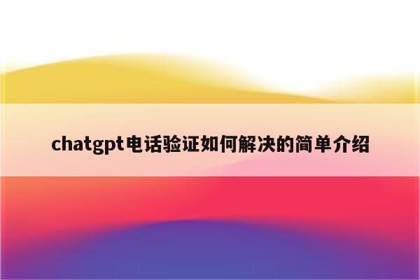 chatgpt电话验证如何解决的简单介绍