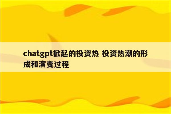 chatgpt掀起的投资热 投资热潮的形成和演变过程