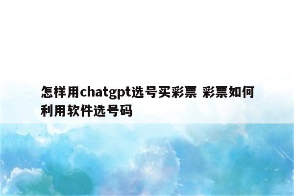 怎样用chatgpt选号买彩票 彩票如何利用软件选号码