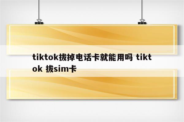 tiktok拔掉电话卡就能用吗 tiktok 拔sim卡