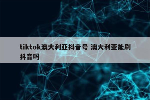 tiktok澳大利亚抖音号 澳大利亚能刷抖音吗