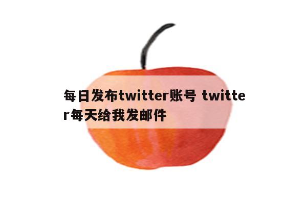 每日发布twitter账号 twitter每天给我发邮件