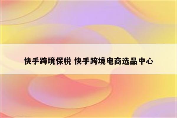 快手跨境保税 快手跨境电商选品中心