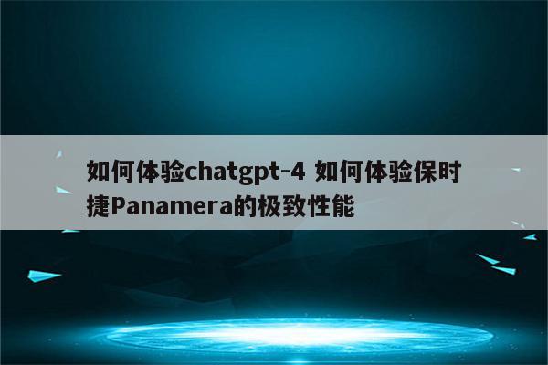 如何体验chatgpt-4 如何体验保时捷Panamera的极致性能