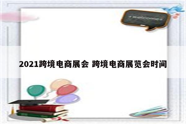 2021跨境电商展会 跨境电商展览会时间