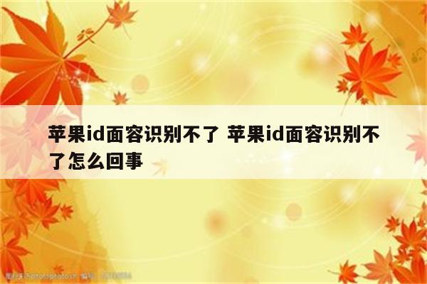 苹果id面容识别不了 苹果id面容识别不了怎么回事