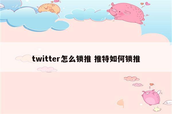 twitter怎么锁推 推特如何锁推