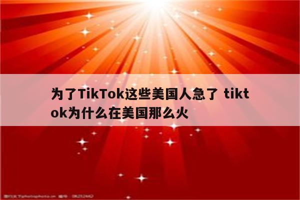 为了TikTok这些美国人急了 tiktok为什么在美国那么火