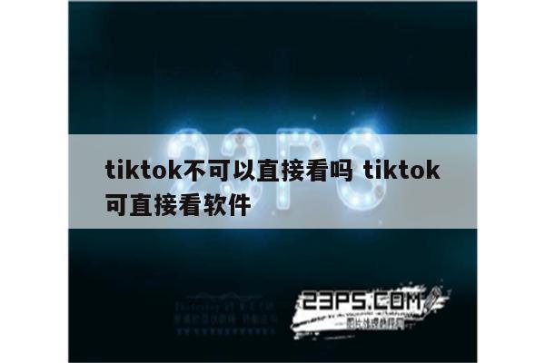 tiktok不可以直接看吗 tiktok可直接看软件