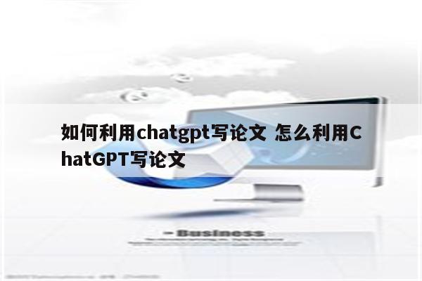 如何利用chatgpt写论文 怎么利用ChatGPT写论文