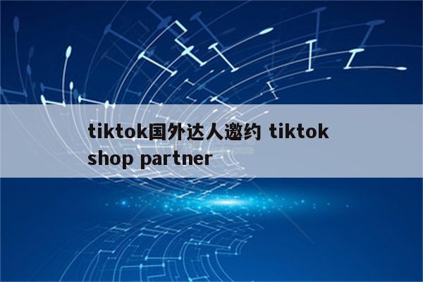 tiktok国外达人邀约 tiktok shop partner