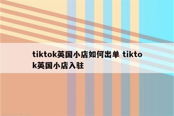 tiktok英国小店如何出单 tiktok英国小店入驻