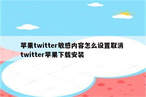 苹果twitter敏感内容怎么设置取消 twitter苹果下载安装