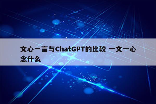 文心一言与ChatGPT的比较 一文一心念什么