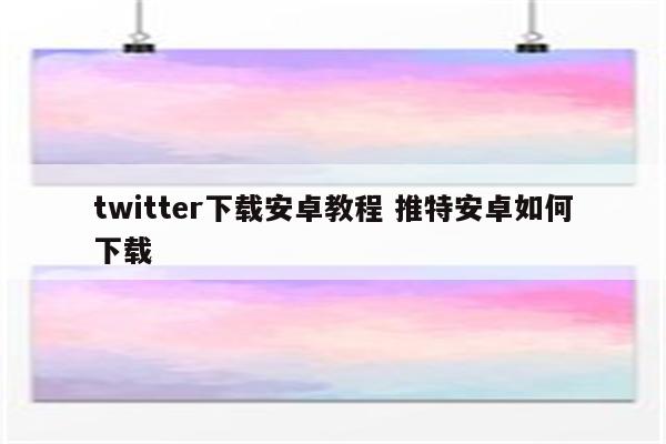 twitter下载安卓教程 推特安卓如何下载